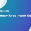 Vietnam Urea Import Guide 2023-2026