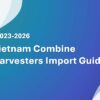 Vietnam Combine Harvesters Import Guide 2023-2026
