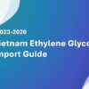 Vietnam Ethylene Glycol Import Guide 2023-2026