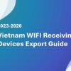 Vietnam WIFI Receiving Devices Export Guide 2023-2026